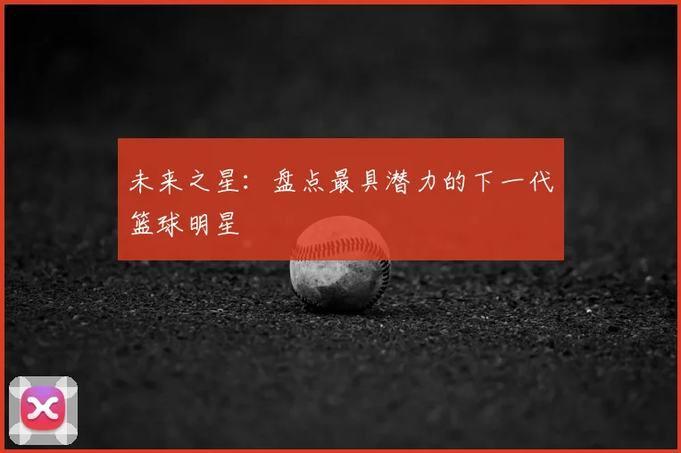 未来之星:盘点最具潜力的下一代篮球明星