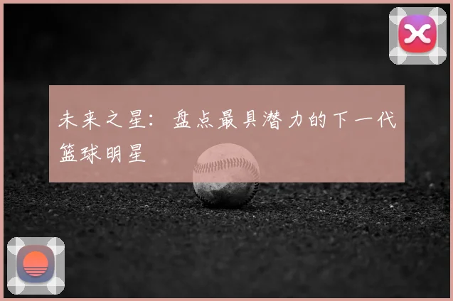 未来之星：盘点最具潜力的下一代篮球明星