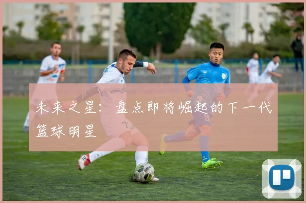 未来之星:盘点即将崛起的下一代篮球明星